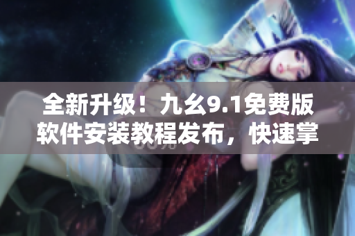 全新升級！九幺9.1免費版軟件安裝教程發(fā)布，快速掌握安裝技巧！