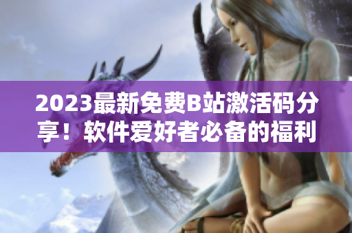 2023最新免費(fèi)B站激活碼分享！軟件愛好者必備的福利！