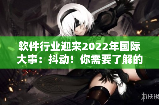 軟件行業(yè)迎來(lái)2022年國(guó)際大事：抖動(dòng)！你需要了解的重要信息