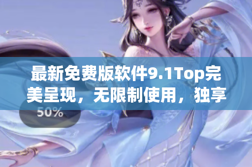 最新免費版軟件9.1Top完美呈現(xiàn),無限制使用,獨享高效功能! 最新免費版軟件9.1Top完美呈現(xiàn),無限制使用,獨享高效功能!
