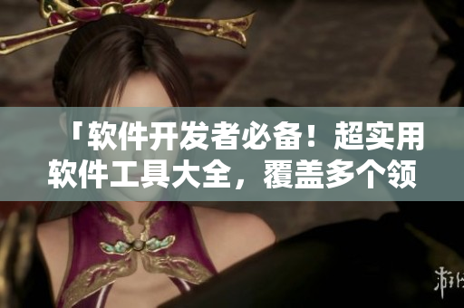 「軟件開發(fā)者必備！超實(shí)用軟件工具大全，覆蓋多個(gè)領(lǐng)域」