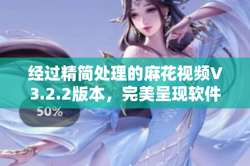 經(jīng)過精簡處理的麻花視頻V3.2.2版本,完美呈現(xiàn)軟件魅力 經(jīng)過精簡處理的麻花視頻V3.2.2版本,完美呈現(xiàn)軟件魅力