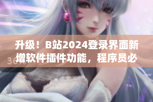 升級！B站2024登錄界面新增軟件插件功能，程序員必備神器！)