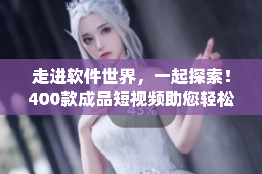走進(jìn)軟件世界，一起探索！400款成品短視頻助您輕松get軟件操作技巧