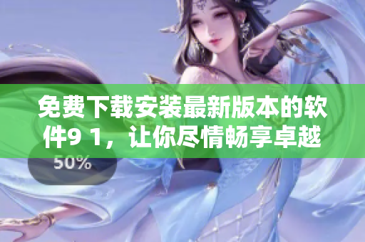 免費(fèi)下載安裝最新版本的軟件9 1，讓你盡情暢享卓越的軟件體驗(yàn)！