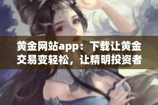 黃金網(wǎng)站app：下載讓黃金交易變輕松，讓精明投資者更得心應手！