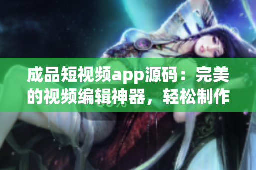 成品短視頻app源碼：完美的視頻編輯神器，輕松制作個(gè)性化視頻