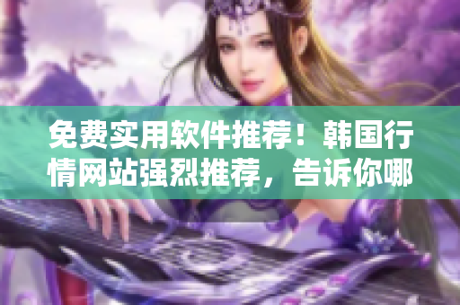 免費(fèi)實(shí)用軟件推薦！韓國(guó)行情網(wǎng)站強(qiáng)烈推薦，告訴你哪些軟件值得安裝