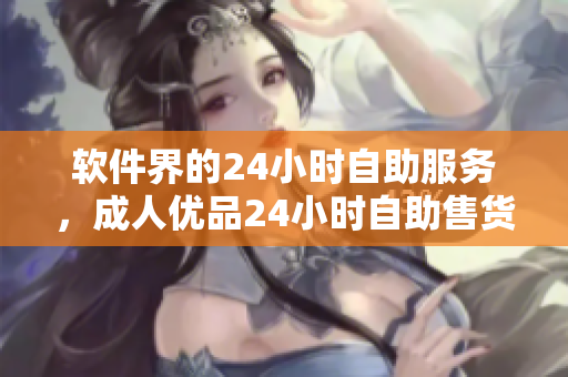 軟件界的24小時(shí)自助服務(wù)，成人優(yōu)品24小時(shí)自助售貨店商品閃電上線(xiàn)