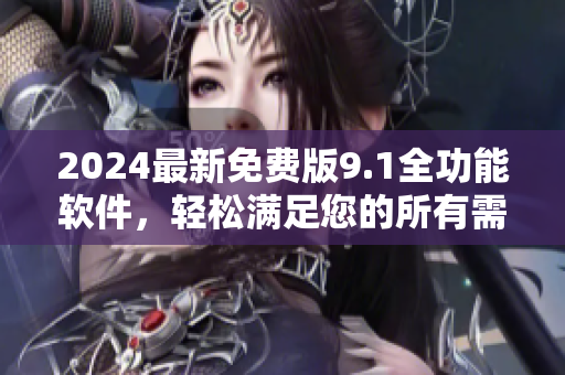 2024最新免費(fèi)版9.1全功能軟件，輕松滿足您的所有需求