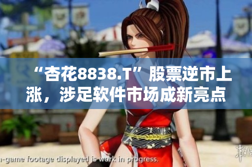 “杏花8838.T”股票逆市上漲，涉足軟件市場(chǎng)成新亮點(diǎn)