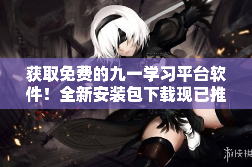 獲取免費(fèi)的九一學(xué)習(xí)平臺(tái)軟件！全新安裝包下載現(xiàn)已推出！