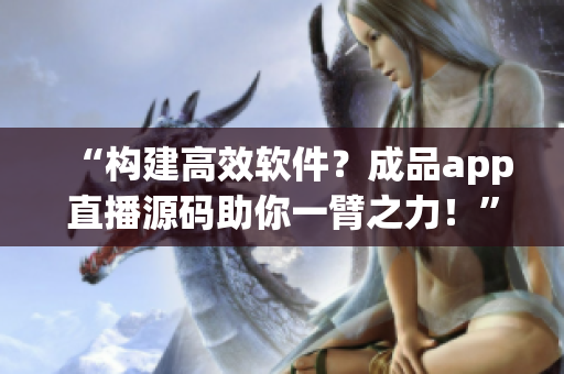 “構(gòu)建高效軟件？成品app直播源碼助你一臂之力！”