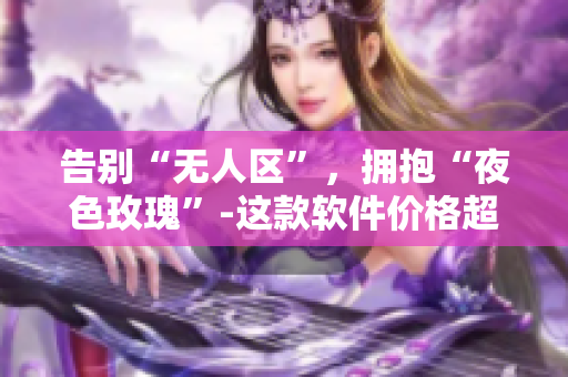告別“無人區(qū)”，擁抱“夜色玫瑰”-這款軟件價(jià)格超乎尋常？