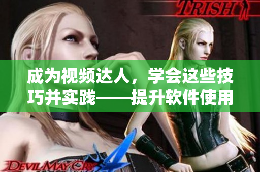 成為視頻達人，學會這些技巧并實踐——提升軟件使用效率，提高工作質(zhì)量！
