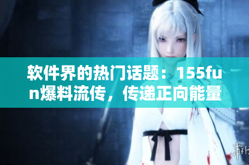 軟件界的熱門話題：155fun爆料流傳，傳遞正向能量