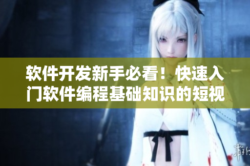 軟件開(kāi)發(fā)新手必看！快速入門軟件編程基礎(chǔ)知識(shí)的短視頻教程推薦