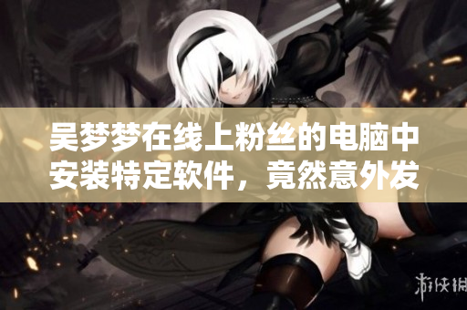 吳夢夢在線上粉絲的電腦中安裝特定軟件，竟然意外發(fā)現(xiàn)了他們最愛的游戲！