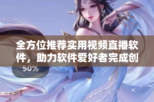 全方位推薦實用視頻直播軟件，助力軟件愛好者完成創(chuàng)新需求
