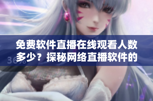 免費軟件直播在線觀看人數(shù)多少？探秘網(wǎng)絡(luò)直播軟件的觀看量