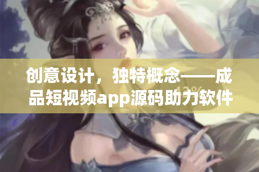 創(chuàng)意設(shè)計(jì)，獨(dú)特概念——成品短視頻app源碼助力軟件開發(fā)者