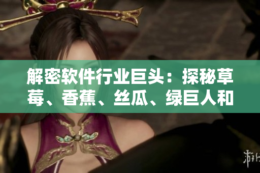 解密軟件行業(yè)巨頭：探秘草莓、香蕉、絲瓜、綠巨人和秋的奧秘