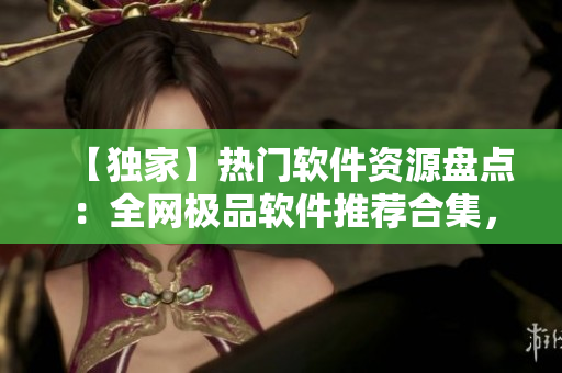 【獨家】熱門軟件資源盤點：全網(wǎng)極品軟件推薦合集，一鍵下載暢享高效生產力！