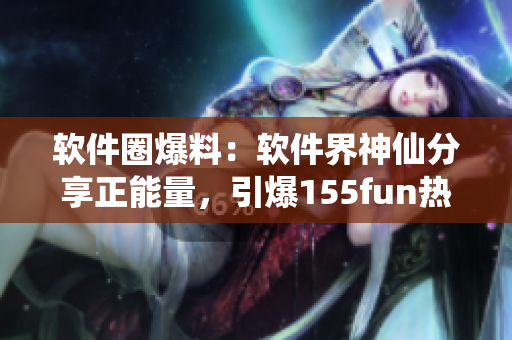軟件圈爆料：軟件界神仙分享正能量，引爆155fun熱議