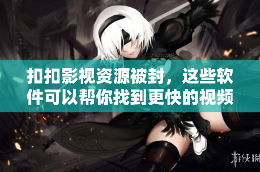 扣扣影視資源被封，這些軟件可以幫你找到更快的視頻資源