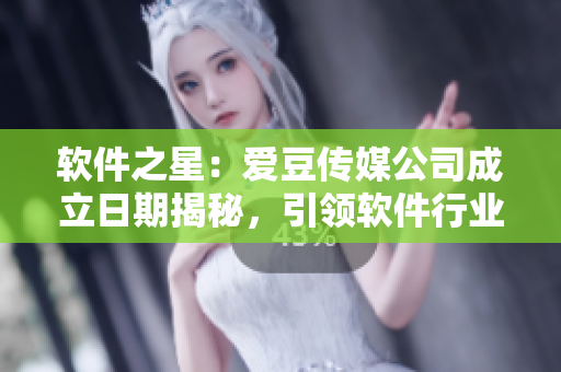 軟件之星：愛豆傳媒公司成立日期揭秘，引領(lǐng)軟件行業(yè)新風(fēng)尚