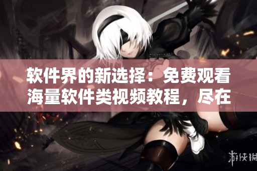 軟件界的新選擇：免費(fèi)觀看海量軟件類視頻教程，盡在星空視頻影視大全