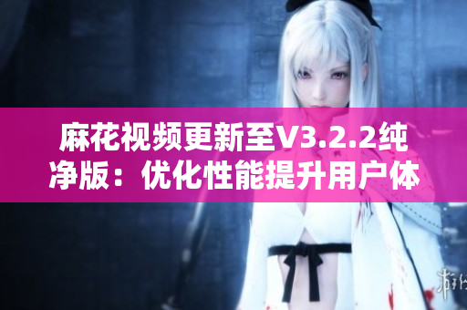 麻花視頻更新至V3.2.2純凈版：優(yōu)化性能提升用戶體驗！