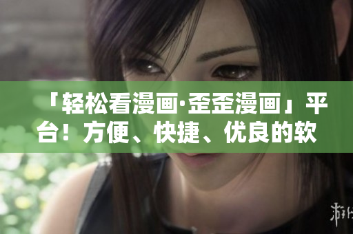 「輕松看漫畫·歪歪漫畫」平臺！方便、快捷、優(yōu)良的軟件體驗等你來！