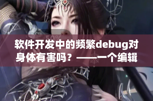 軟件開發(fā)中的頻繁debug對(duì)身體有害嗎？——一個(gè)編輯的思考