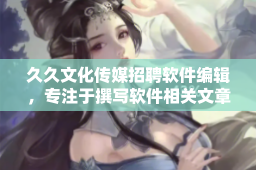 久久文化傳媒招聘軟件編輯，專注于撰寫軟件相關(guān)文章
