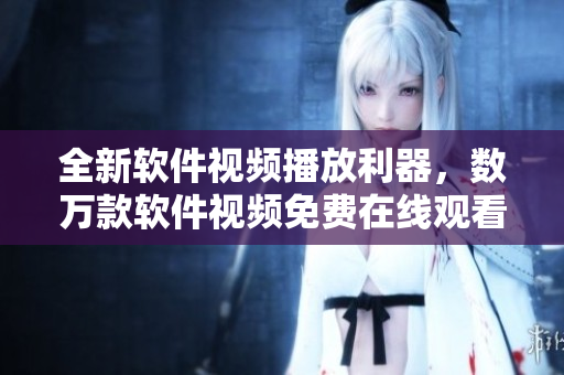 全新軟件視頻播放利器，數(shù)萬款軟件視頻免費在線觀看！