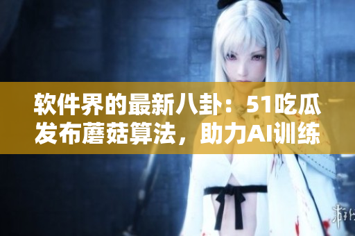 軟件界的最新八卦：51吃瓜發(fā)布蘑菇算法，助力AI訓(xùn)練