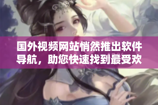 國外視頻網(wǎng)站悄然推出軟件導航，助您快速找到最受歡迎的軟件