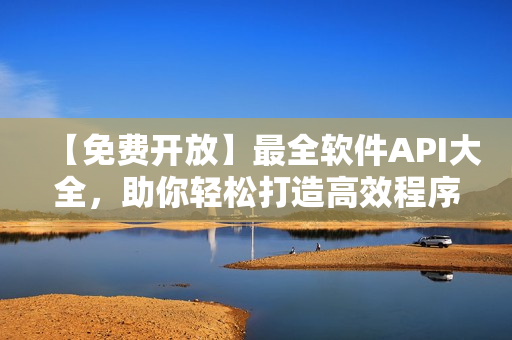 【免費(fèi)開放】最全軟件API大全，助你輕松打造高效程序！
