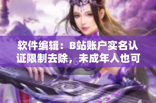 軟件編輯：B站賬戶實(shí)名認(rèn)證限制去除，未成年人也可通過(guò)軟件實(shí)名認(rèn)證