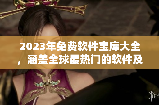 2023年免費軟件寶庫大全，涵蓋全球最熱門的軟件及其詳細(xì)使用教程