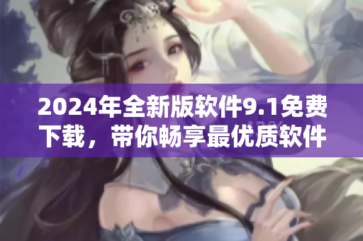 2024年全新版軟件9.1免費(fèi)下載，帶你暢享最優(yōu)質(zhì)軟件體驗(yàn)！