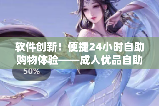 軟件創(chuàng)新！便捷24小時自助購物體驗——成人優(yōu)品自助售貨軟件上線啦！