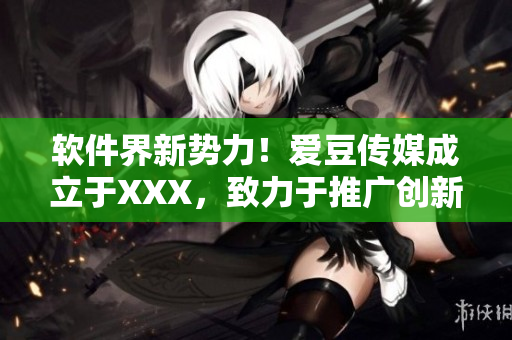 軟件界新勢力！愛豆傳媒成立于XXX，致力于推廣創(chuàng)新軟件產(chǎn)品