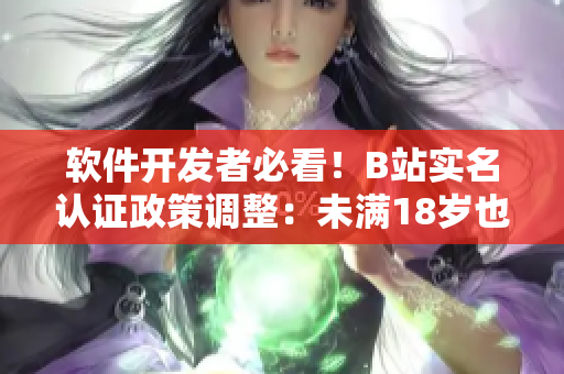 軟件開發(fā)者必看！B站實名認(rèn)證政策調(diào)整：未滿18歲也可認(rèn)證！