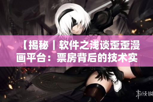 【揭秘｜軟件之淺談歪歪漫畫平臺：票房背后的技術實力與創(chuàng)新】