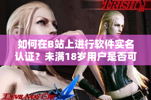 如何在B站上進(jìn)行軟件實名認(rèn)證？未滿18歲用戶是否可以認(rèn)證？
