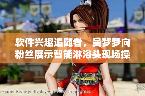 軟件興趣追隨者，吳夢夢向粉絲展示智能淋浴頭現(xiàn)場操作