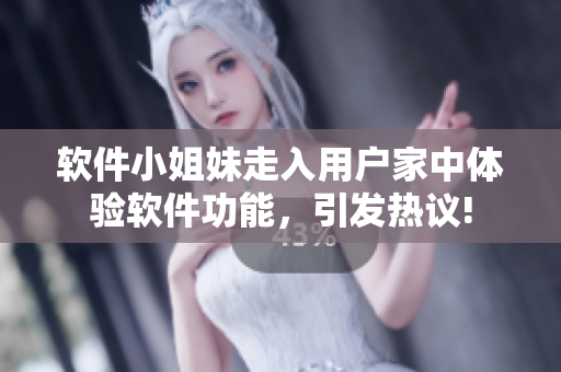 軟件小姐妹走入用戶家中體驗軟件功能，引發(fā)熱議!