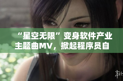 “星空無限”變身軟件產(chǎn)業(yè)主題曲MV，掀起程序員自由創(chuàng)作新浪潮！